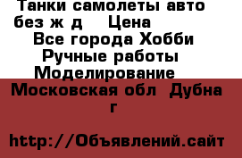 Танки,самолеты,авто, (без ж/д) › Цена ­ 25 000 - Все города Хобби. Ручные работы » Моделирование   . Московская обл.,Дубна г.